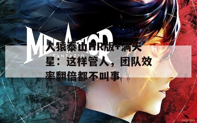 人猿泰山HR版+满天星：这样管人，团队效率翻倍都不叫事