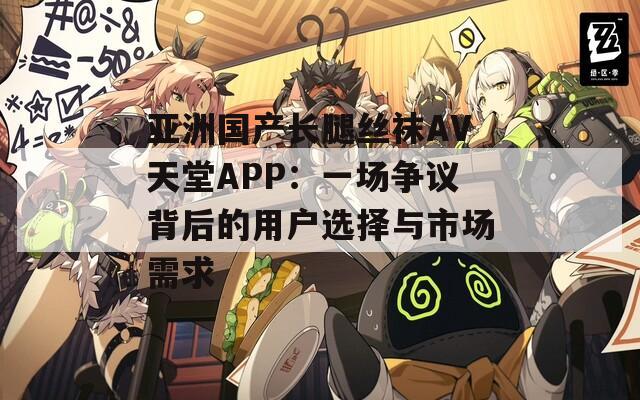 亚洲国产长腿丝袜AV天堂APP：一场争议背后的用户选择与市场需求