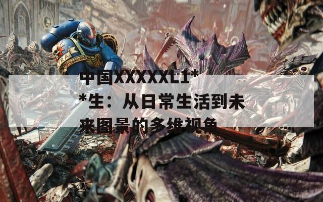 中国XXXXXL1**生：从日常生活到未来图景的多维视角