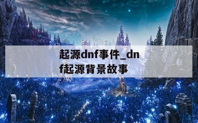 起源dnf事件_dnf起源背景故事