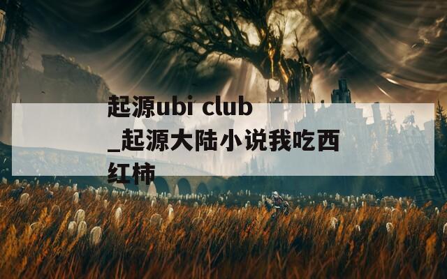 起源ubi club_起源大陆小说我吃西红柿