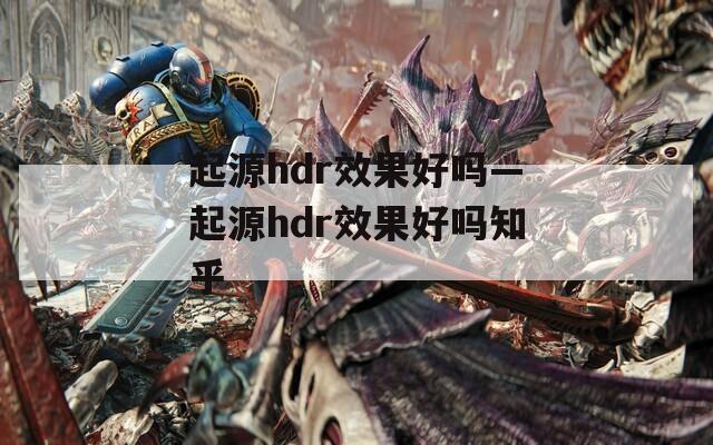 起源hdr效果好吗—起源hdr效果好吗知乎