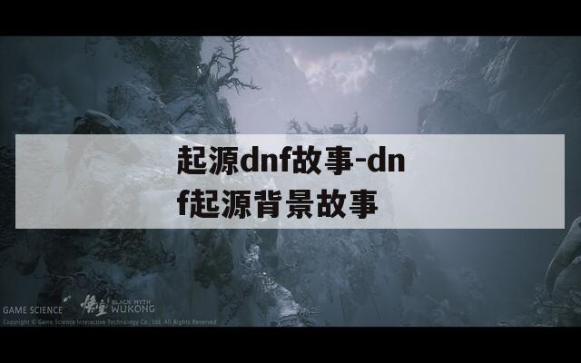 起源dnf故事-dnf起源背景故事