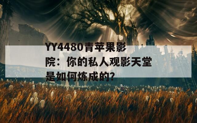 YY4480青苹果影院：你的私人观影天堂是如何炼成的？