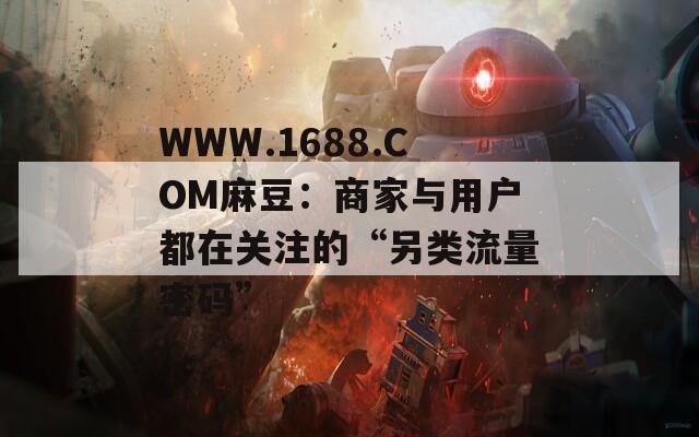 WWW.1688.COM麻豆：商家与用户都在关注的“另类流量密码”