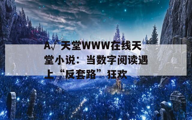 А√天堂WWW在线天堂小说：当数字阅读遇上“反套路”狂欢