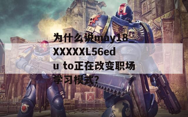 为什么说may18_XXXXXL56edu to正在改变职场学习模式？