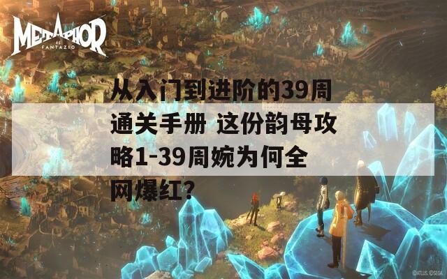 从入门到进阶的39周通关手册 这份韵母攻略1-39周婉为何全网爆红？