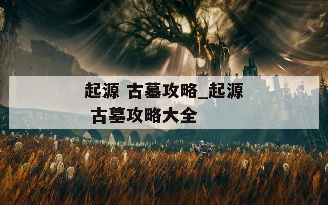 起源 古墓攻略_起源 古墓攻略大全