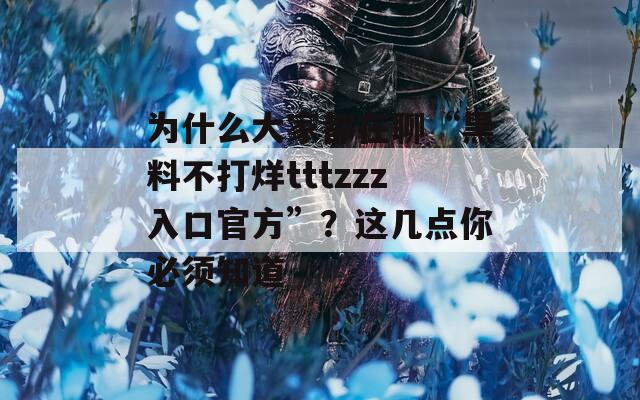 为什么大家都在聊“黑料不打烊tttzzz入口官方”？这几点你必须知道