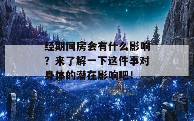 经期同房会有什么影响？来了解一下这件事对身体的潜在影响吧！