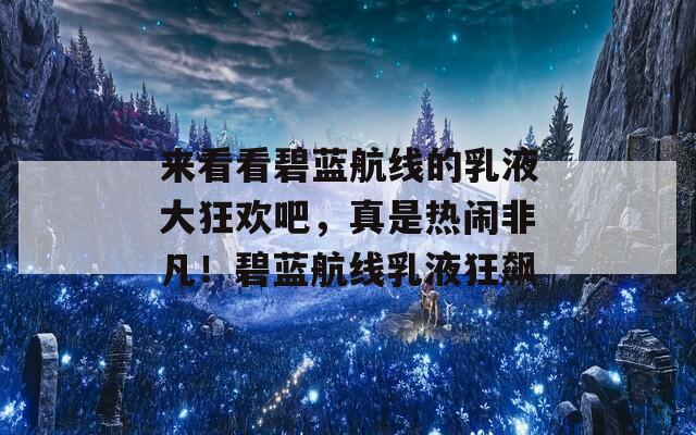 来看看碧蓝航线的乳液大狂欢吧，真是热闹非凡！碧蓝航线乳液狂飙