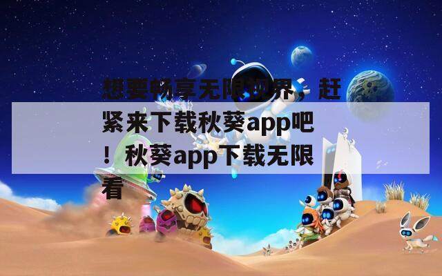 想要畅享无限视界，赶紧来下载秋葵app吧！秋葵app下载无限看