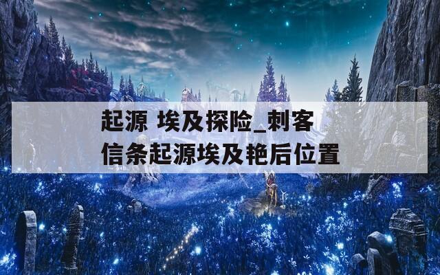 起源 埃及探险_刺客信条起源埃及艳后位置