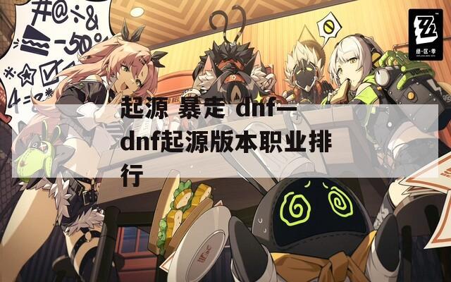 起源 暴走 dnf—dnf起源版本职业排行