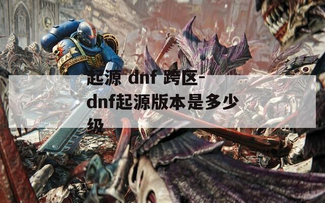 起源 dnf 跨区-dnf起源版本是多少级