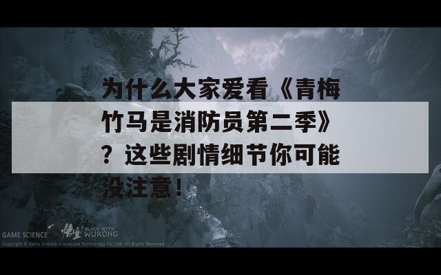 为什么大家爱看《青梅竹马是消防员第二季》？这些剧情细节你可能没注意！