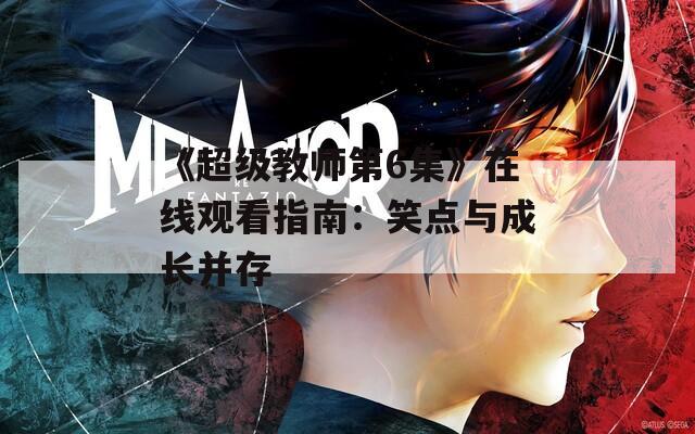 《超级教师第6集》在线观看指南：笑点与成长并存