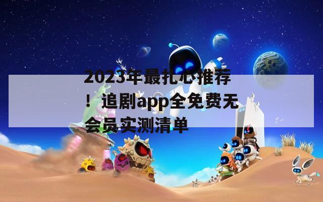 2023年最扎心推荐！追剧app全免费无会员实测清单