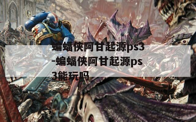 蝙蝠侠阿甘起源ps3-蝙蝠侠阿甘起源ps3能玩吗