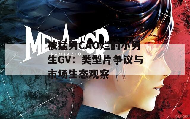 被猛男CAO烂的小男生GV：类型片争议与市场生态观察