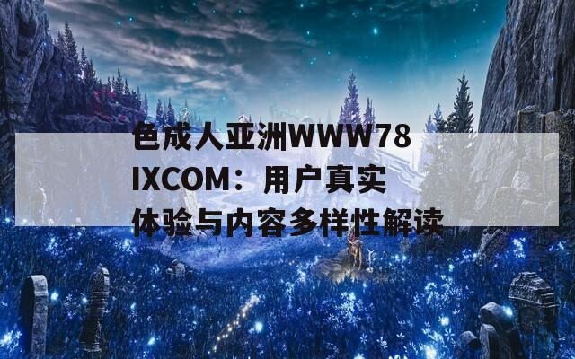 色成人亚洲WWW78IXCOM：用户真实体验与内容多样性解读