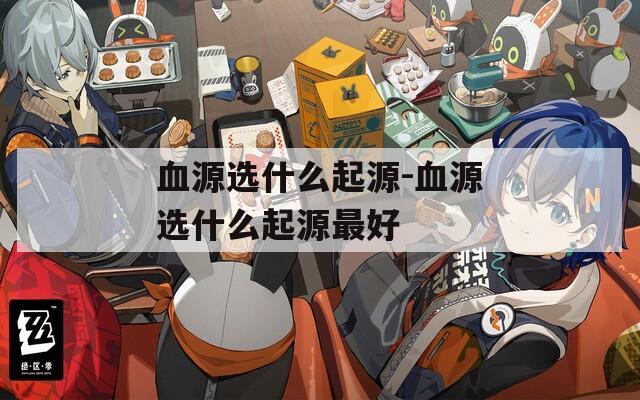 血源选什么起源-血源选什么起源最好