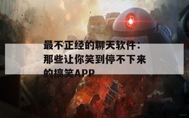 最不正经的聊天软件：那些让你笑到停不下来的搞笑APP