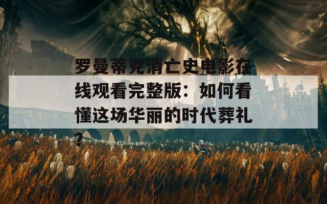 罗曼蒂克消亡史电影在线观看完整版：如何看懂这场华丽的时代葬礼？