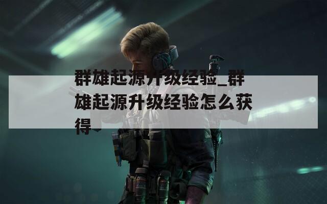 群雄起源升级经验_群雄起源升级经验怎么获得