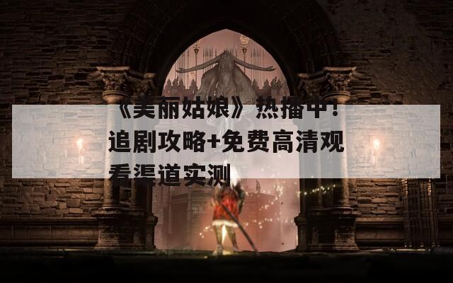 《美丽姑娘》热播中！追剧攻略+免费高清观看渠道实测