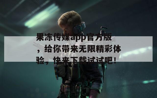 果冻传媒app官方版，给你带来无限精彩体验，快来下载试试吧！