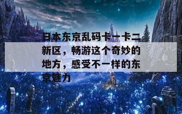 日本东京乱码卡一卡二新区，畅游这个奇妙的地方，感受不一样的东京魅力