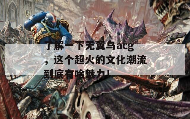 了解一下无翼乌acg，这个超火的文化潮流到底有啥魅力！