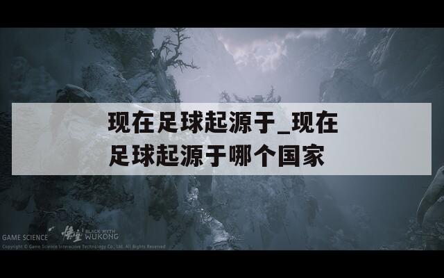 现在足球起源于_现在足球起源于哪个国家