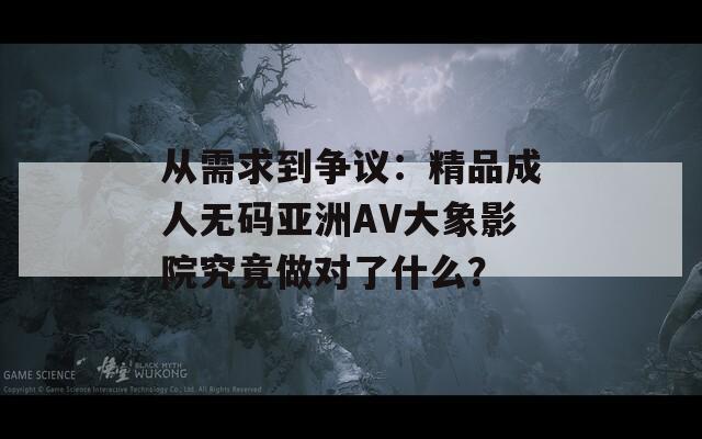 从需求到争议：精品成人无码亚洲AV大象影院究竟做对了什么？