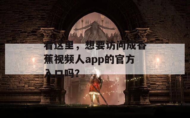 看这里，想要访问成香蕉视频人app的官方入口吗？