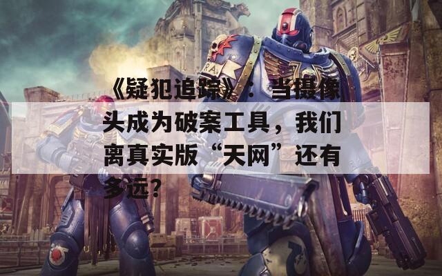 《疑犯追踪》：当摄像头成为破案工具，我们离真实版“天网”还有多远？