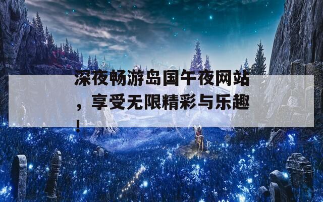 深夜畅游岛国午夜网站，享受无限精彩与乐趣！