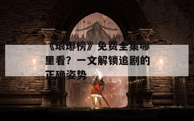 《琅琊榜》免费全集哪里看？一文解锁追剧的正确姿势