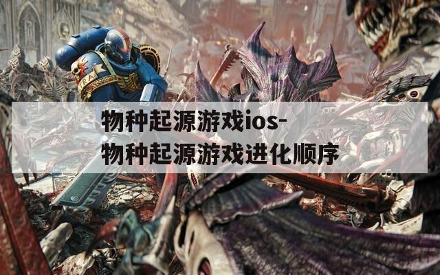 物种起源游戏ios-物种起源游戏进化顺序