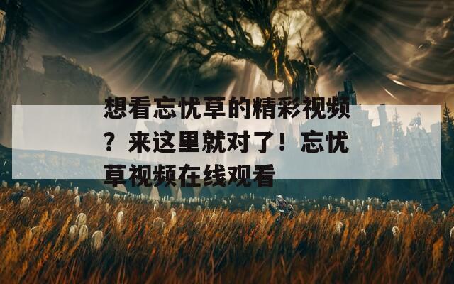 想看忘忧草的精彩视频？来这里就对了！忘忧草视频在线观看