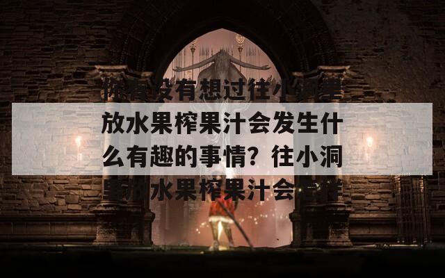 你有没有想过往小洞里放水果榨果汁会发生什么有趣的事情？往小洞里放水果榨果汁会怎样