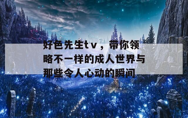 好色先生tⅴ，带你领略不一样的成人世界与那些令人心动的瞬间