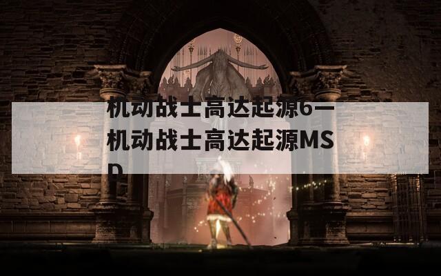 机动战士高达起源6—机动战士高达起源MSD