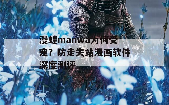 漫蛙manwa为何受宠？防走失站漫画软件深度测评