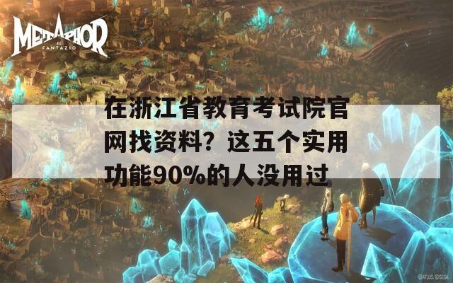 在浙江省教育考试院官网找资料？这五个实用功能90%的人没用过