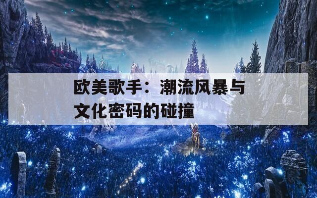 欧美歌手：潮流风暴与文化密码的碰撞