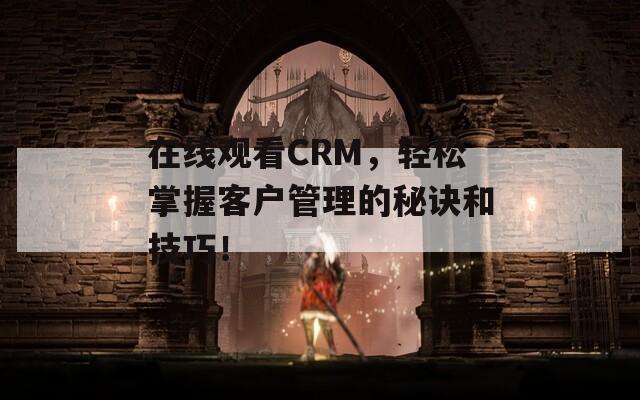 在线观看CRM，轻松掌握客户管理的秘诀和技巧！