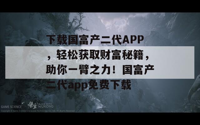 下载国富产二代APP，轻松获取财富秘籍，助你一臂之力！国富产二代app免费下载